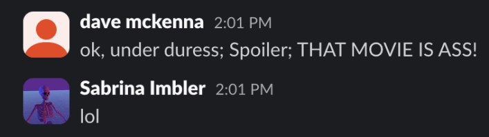 a screenshot of a slack conversation. dave mckenna says: ok, under duress: Spoiler: THAT MOVIE WAS ASS. sabrina imbler says: lol